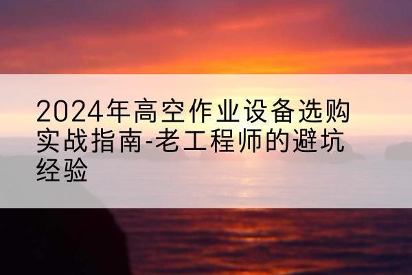 建邺高空作业升降机厂家推荐-2024年高空作业设备选购实战指南-老工程师的避坑经验