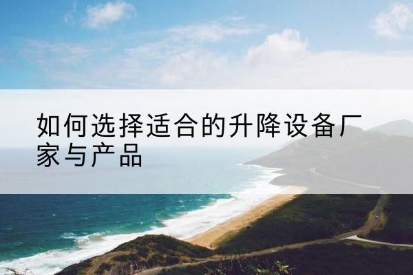 建邺电动升降平台厂家-如何选择适合的升降设备厂家与产品