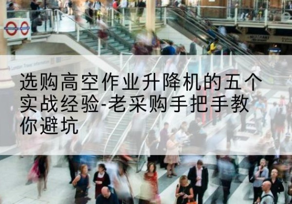 建邺高空作业升降机厂家-选购高空作业升降机的五个实战经验-老采购手把手教你避坑
