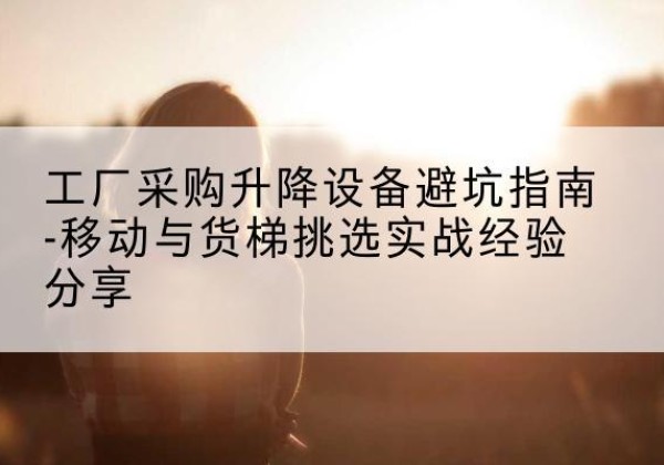 建邺移动式升降机怎么选-工厂采购升降设备避坑指南-移动与货梯挑选实战经验分享