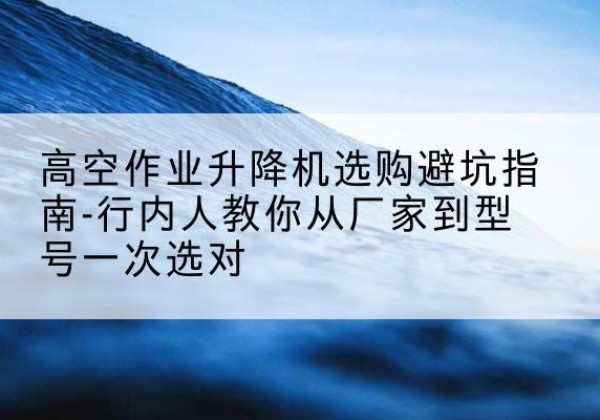 建邺升降平台厂家-高空作业升降机选购避坑指南-行内人教你从厂家到型号一次选对