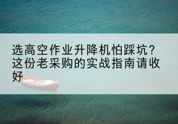 建邺高空作业升降机厂家推荐-选高空作业升降机怕踩坑？这份老采购的实战指南请收好
