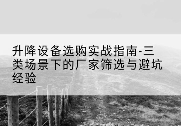建邺移动式升降机厂家推荐-升降设备选购实战指南-三类场景下的厂家筛选与避坑经验