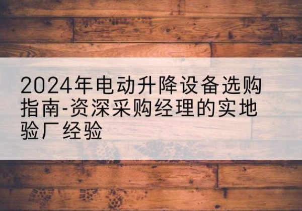 建邺电动剪叉升降平台厂家-2024年电动升降设备选购指南-资深采购经理的实地验厂经验