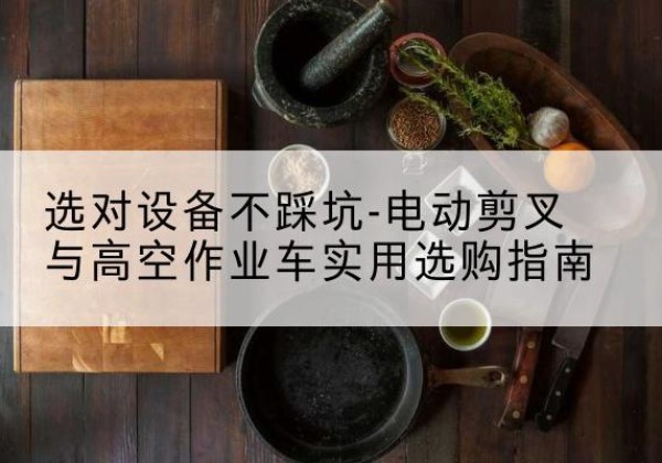 建邺电动剪叉升降平台怎么选-选对设备不踩坑-电动剪叉与高空作业车实用选购指南