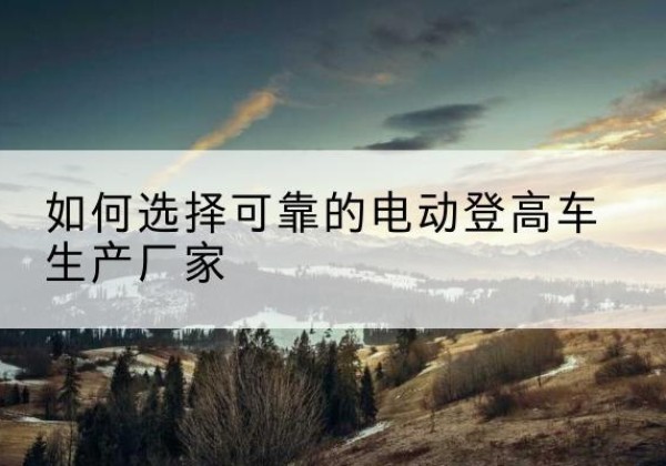 建邺电动登高车厂家-如何选择可靠的电动登高车生产厂家