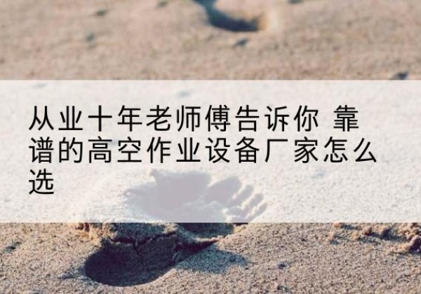 建邺高空作业升降机厂家推荐-从业十年老师傅告诉你 靠谱的高空作业设备厂家怎么选
