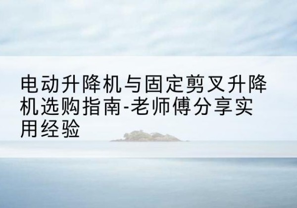 建邺电动升降机怎么选-电动升降机与固定剪叉升降机选购指南-老师傅分享实用经验