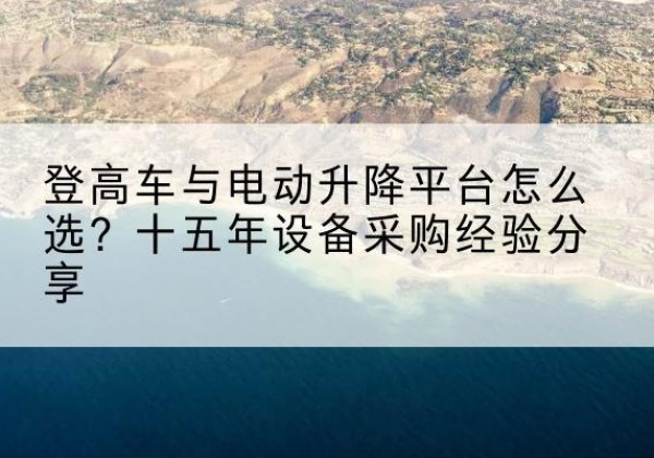 建邺登高车厂家厂家-登高车与电动升降平台怎么选？十五年设备采购经验分享