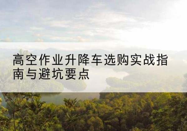 建邺升降车怎么选-高空作业升降车选购实战指南与避坑要点