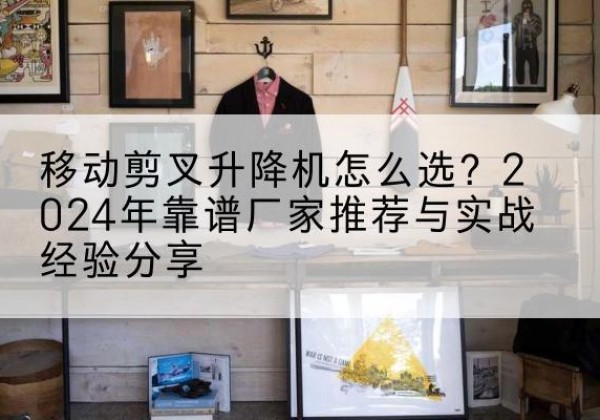 建邺升降平台厂家推荐-移动剪叉升降机怎么选？2024年靠谱厂家推荐与实战经验分享
