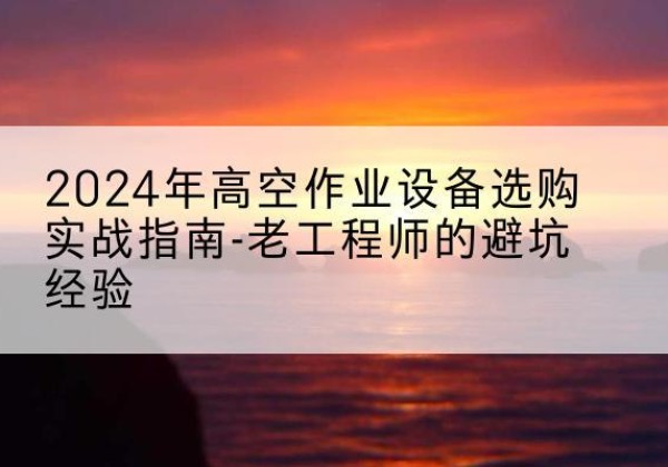 建邺高空作业升降机厂家推荐-2024年高空作业设备选购实战指南-老工程师的避坑经验