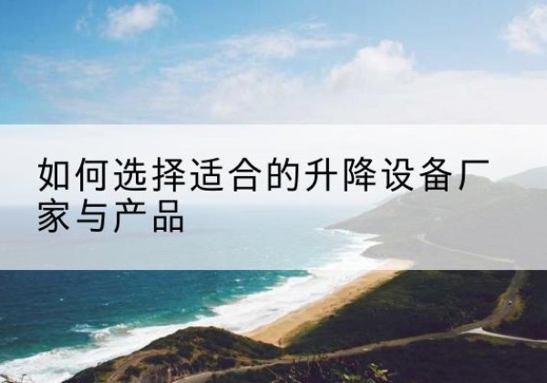 建邺电动升降平台厂家-如何选择适合的升降设备厂家与产品