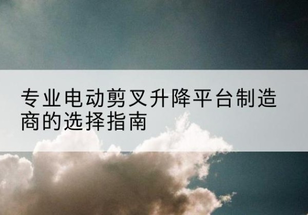 建邺电动剪叉升降平台厂家-专业电动剪叉升降平台制造商的选择指南